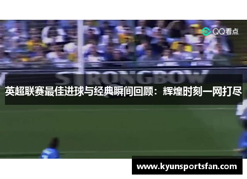英超联赛最佳进球与经典瞬间回顾：辉煌时刻一网打尽