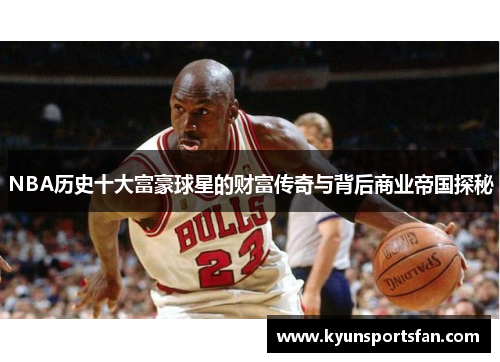 NBA历史十大富豪球星的财富传奇与背后商业帝国探秘