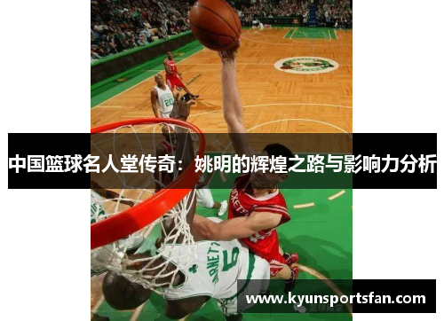 中国篮球名人堂传奇：姚明的辉煌之路与影响力分析