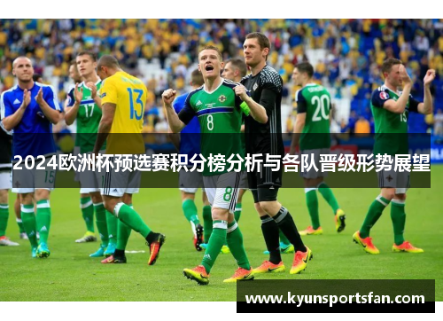 2024欧洲杯预选赛积分榜分析与各队晋级形势展望