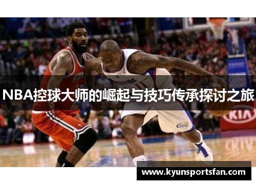 NBA控球大师的崛起与技巧传承探讨之旅