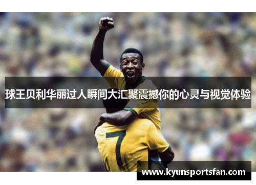 球王贝利华丽过人瞬间大汇聚震撼你的心灵与视觉体验