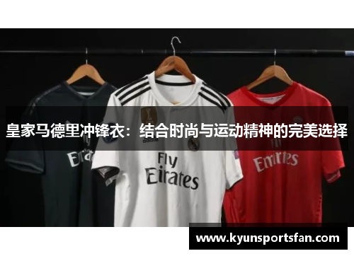 皇家马德里冲锋衣：结合时尚与运动精神的完美选择