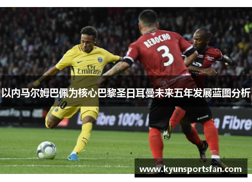 以内马尔姆巴佩为核心巴黎圣日耳曼未来五年发展蓝图分析