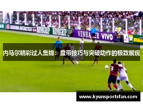 内马尔精彩过人集锦：盘带技巧与突破动作的极致展现