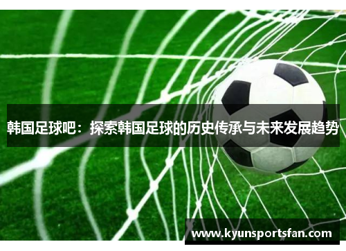 韩国足球吧：探索韩国足球的历史传承与未来发展趋势