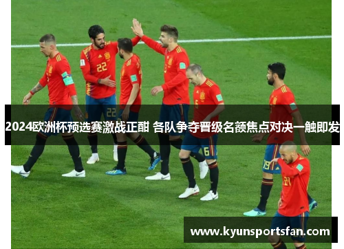 2024欧洲杯预选赛激战正酣 各队争夺晋级名额焦点对决一触即发