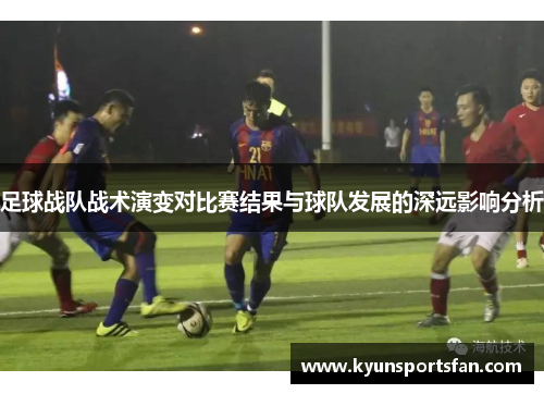 足球战队战术演变对比赛结果与球队发展的深远影响分析