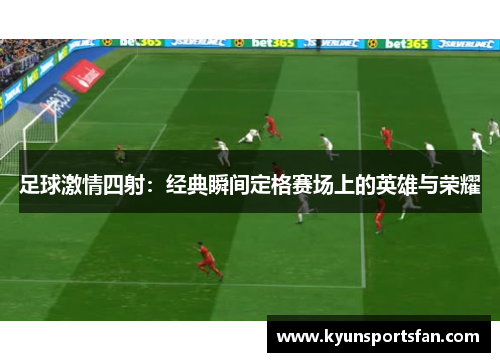 足球激情四射：经典瞬间定格赛场上的英雄与荣耀