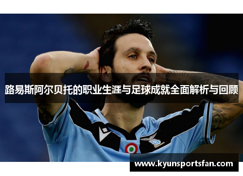 路易斯阿尔贝托的职业生涯与足球成就全面解析与回顾