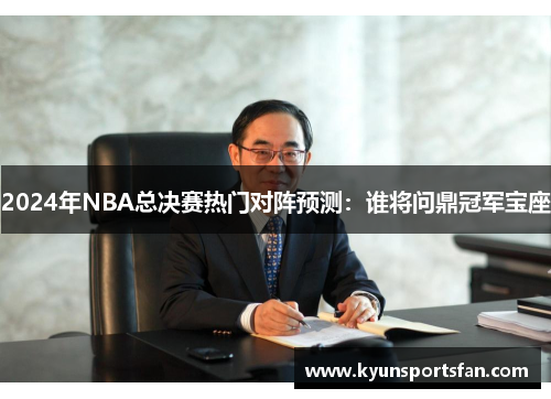 2024年NBA总决赛热门对阵预测：谁将问鼎冠军宝座