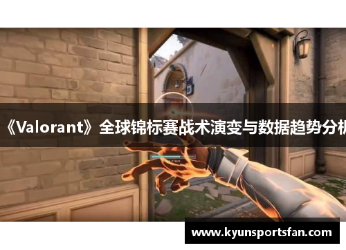 《Valorant》全球锦标赛战术演变与数据趋势分析