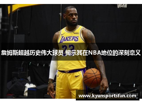 詹姆斯超越历史伟大球员 揭示其在NBA地位的深刻意义