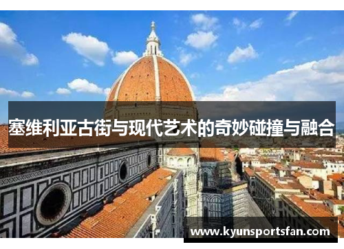 塞维利亚古街与现代艺术的奇妙碰撞与融合