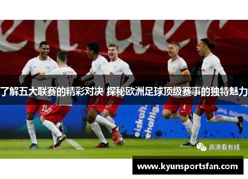 了解五大联赛的精彩对决 探秘欧洲足球顶级赛事的独特魅力