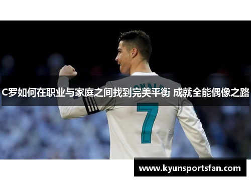 C罗如何在职业与家庭之间找到完美平衡 成就全能偶像之路