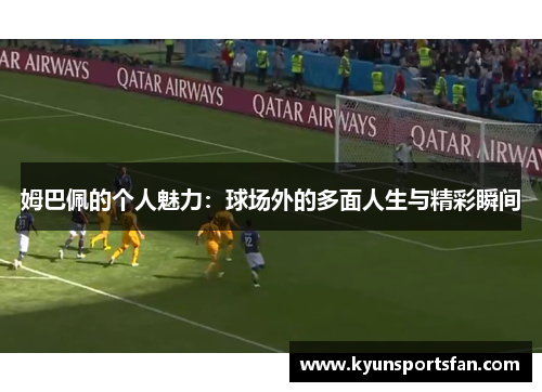 姆巴佩的个人魅力：球场外的多面人生与精彩瞬间