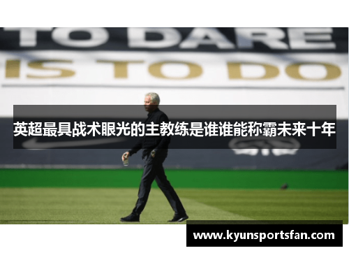 英超最具战术眼光的主教练是谁谁能称霸未来十年