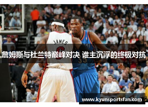詹姆斯与杜兰特巅峰对决 谁主沉浮的终极对抗