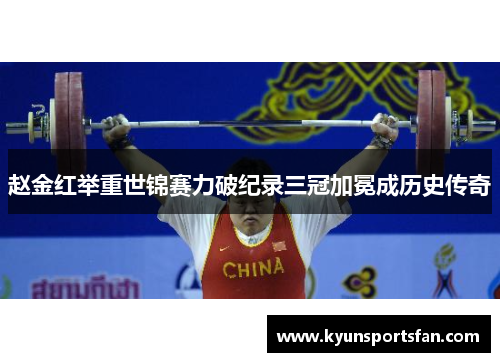 赵金红举重世锦赛力破纪录三冠加冕成历史传奇