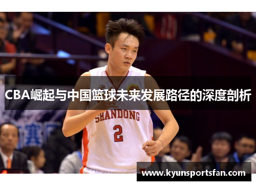 CBA崛起与中国篮球未来发展路径的深度剖析