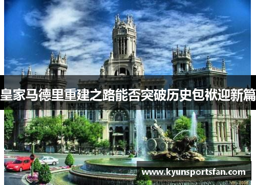 皇家马德里重建之路能否突破历史包袱迎新篇