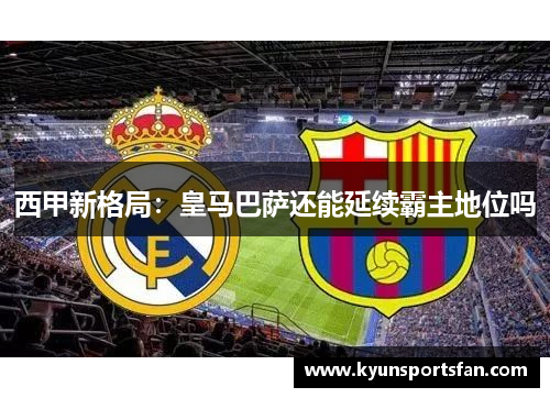 西甲新格局：皇马巴萨还能延续霸主地位吗