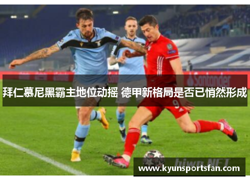 拜仁慕尼黑霸主地位动摇 德甲新格局是否已悄然形成