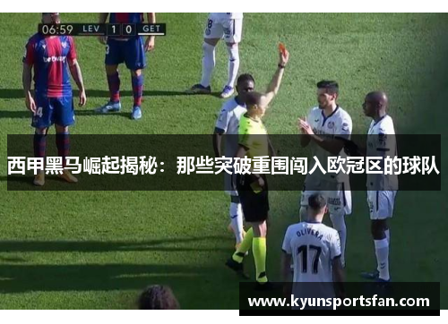 西甲黑马崛起揭秘：那些突破重围闯入欧冠区的球队