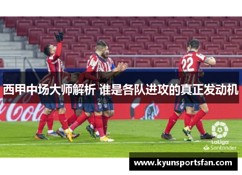 西甲中场大师解析 谁是各队进攻的真正发动机