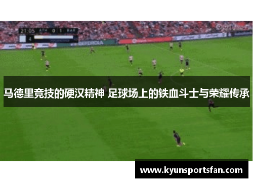 马德里竞技的硬汉精神 足球场上的铁血斗士与荣耀传承