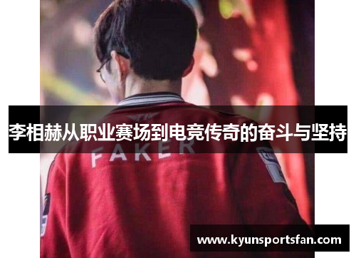 李相赫从职业赛场到电竞传奇的奋斗与坚持