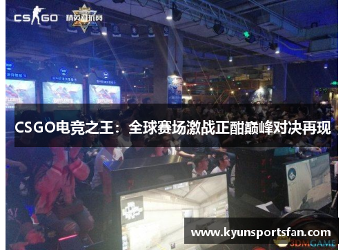 CSGO电竞之王：全球赛场激战正酣巅峰对决再现