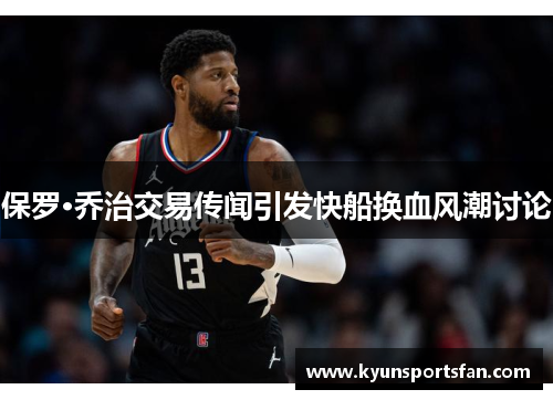 保罗·乔治交易传闻引发快船换血风潮讨论