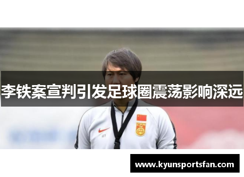 李铁案宣判引发足球圈震荡影响深远
