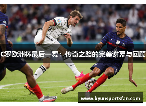 C罗欧洲杯最后一舞：传奇之路的完美谢幕与回顾