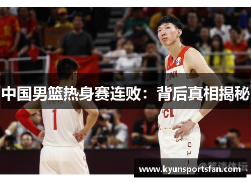 中国男篮热身赛连败：背后真相揭秘