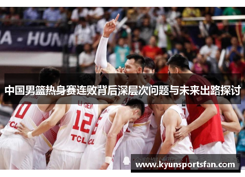 中国男篮热身赛连败背后深层次问题与未来出路探讨