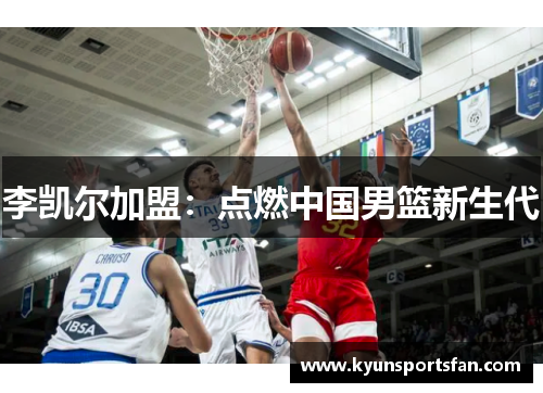 李凯尔加盟：点燃中国男篮新生代