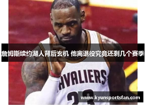 詹姆斯续约湖人背后玄机 他离退役究竟还剩几个赛季