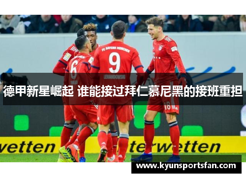 德甲新星崛起 谁能接过拜仁慕尼黑的接班重担