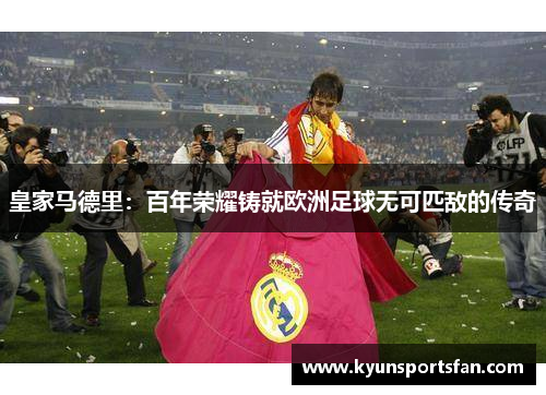 皇家马德里：百年荣耀铸就欧洲足球无可匹敌的传奇