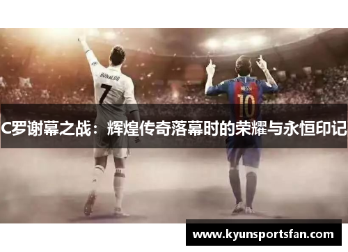 C罗谢幕之战：辉煌传奇落幕时的荣耀与永恒印记