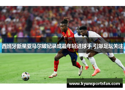 西班牙新星亚马尔破纪录成最年轻进球手 引爆足坛关注