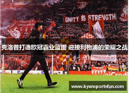 克洛普打造欧冠霸业蓝图 迎接利物浦的荣耀之战