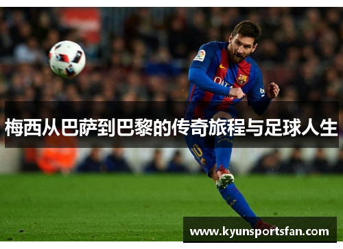 梅西从巴萨到巴黎的传奇旅程与足球人生