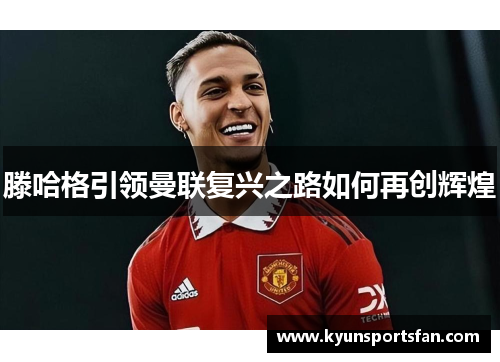 滕哈格引领曼联复兴之路如何再创辉煌