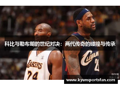科比与勒布朗的世纪对决：两代传奇的碰撞与传承