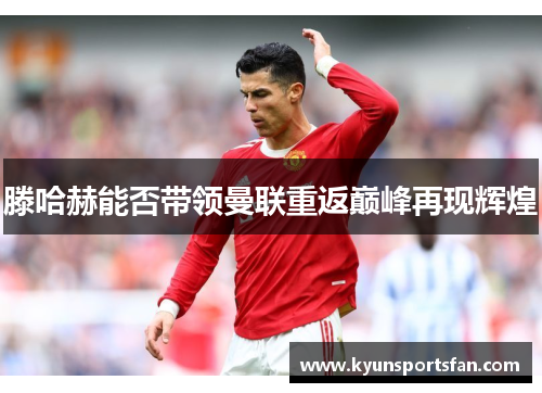 滕哈赫能否带领曼联重返巅峰再现辉煌
