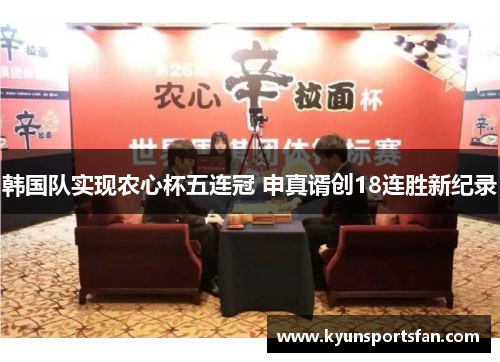 韩国队实现农心杯五连冠 申真谞创18连胜新纪录